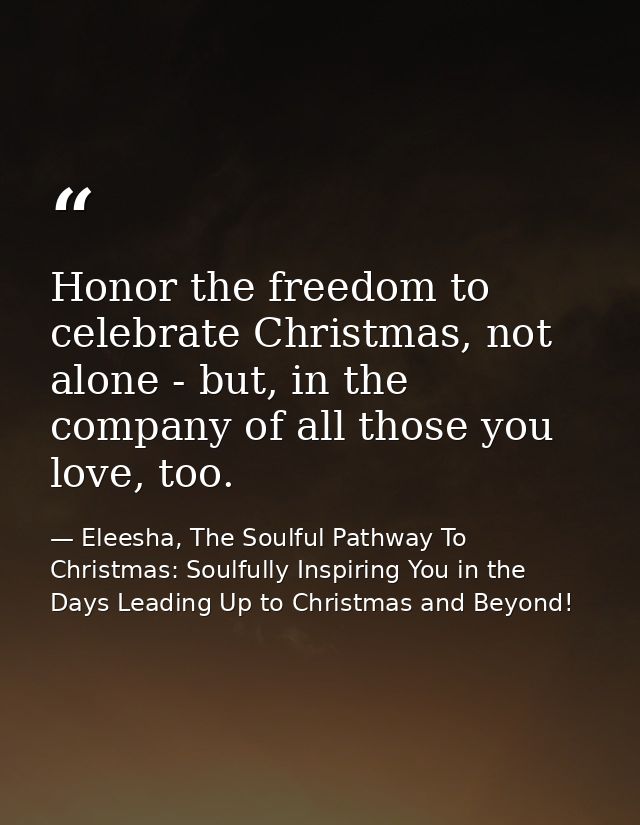 Honor the freedom to celebrate Christmas, not alone - but, in the company of all those you love, too. — Eleesha, The Soulful Pathway To Christmas: Soulfully Inspiring You in the Days Leading Up to Christmas and Beyond!