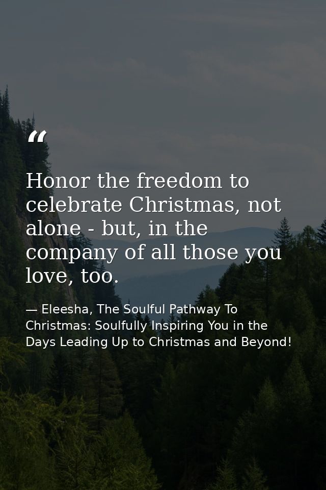 Honor the freedom to celebrate Christmas, not alone - but, in the company of all those you love, too. — Eleesha, The Soulful Pathway To Christmas: Soulfully Inspiring You in the Days Leading Up to Christmas and Beyond!