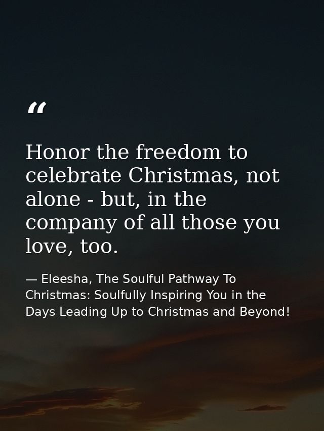 Honor the freedom to celebrate Christmas, not alone - but, in the company of all those you love, too. — Eleesha, The Soulful Pathway To Christmas: Soulfully Inspiring You in the Days Leading Up to Christmas and Beyond!