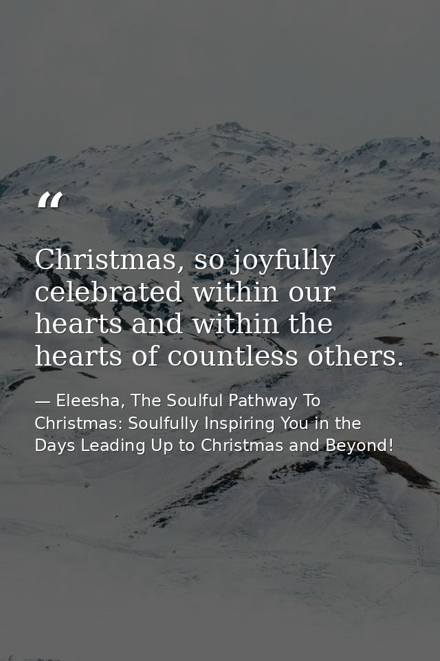 Christmas, so joyfully celebrated within our hearts and within the hearts of countless others. — Eleesha, The Soulful Pathway To Christmas: Soulfully Inspiring You in the Days Leading Up to Christmas and Beyond!