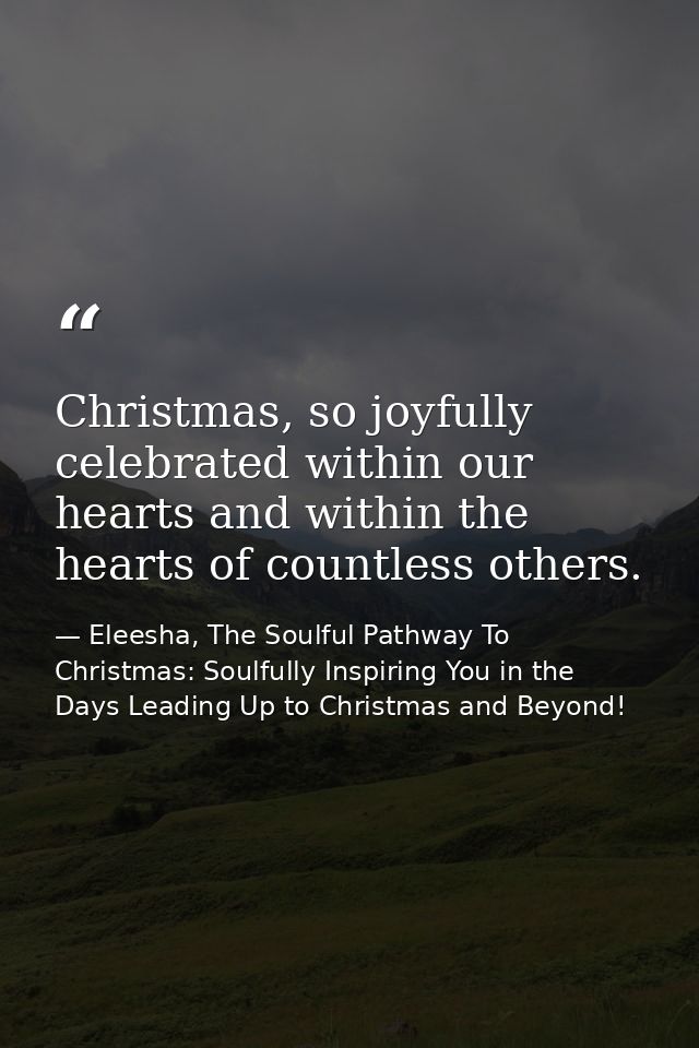 Christmas, so joyfully celebrated within our hearts and within the hearts of countless others. — Eleesha, The Soulful Pathway To Christmas: Soulfully Inspiring You in the Days Leading Up to Christmas and Beyond!