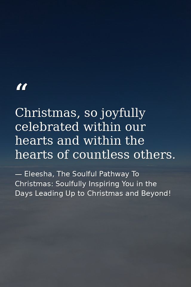 Christmas, so joyfully celebrated within our hearts and within the hearts of countless others. — Eleesha, The Soulful Pathway To Christmas: Soulfully Inspiring You in the Days Leading Up to Christmas and Beyond!