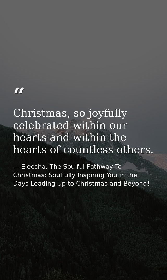 Christmas, so joyfully celebrated within our hearts and within the hearts of countless others. — Eleesha, The Soulful Pathway To Christmas: Soulfully Inspiring You in the Days Leading Up to Christmas and Beyond!