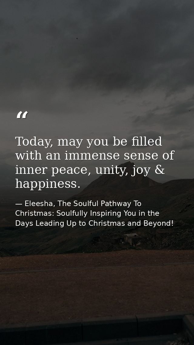 Today, may you be filled with an immense sense of inner peace, unity, joy & happiness. — Eleesha, The Soulful Pathway To Christmas: Soulfully Inspiring You in the Days Leading Up to Christmas and Beyond!