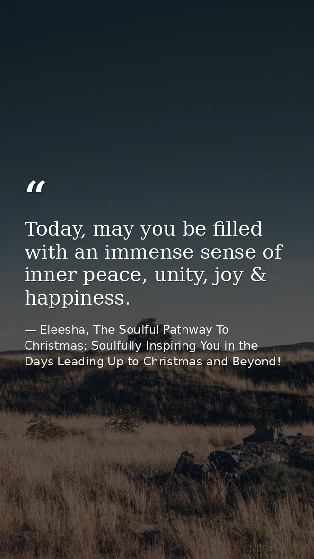 Today, may you be filled with an immense sense of inner peace, unity, joy & happiness. — Eleesha, The Soulful Pathway To Christmas: Soulfully Inspiring You in the Days Leading Up to Christmas and Beyond!