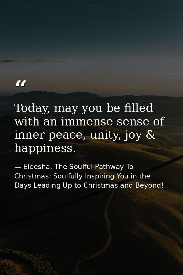 Today, may you be filled with an immense sense of inner peace, unity, joy & happiness. — Eleesha, The Soulful Pathway To Christmas: Soulfully Inspiring You in the Days Leading Up to Christmas and Beyond!