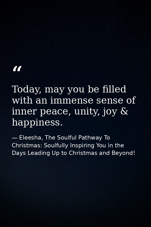 Today, may you be filled with an immense sense of inner peace, unity, joy & happiness. — Eleesha, The Soulful Pathway To Christmas: Soulfully Inspiring You in the Days Leading Up to Christmas and Beyond!