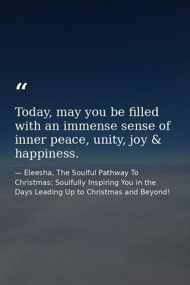 Today, may you be filled with an immense sense of inner peace, unity, joy & happiness. — Eleesha, The Soulful Pathway To Christmas: Soulfully Inspiring You in the Days Leading Up to Christmas and Beyond!