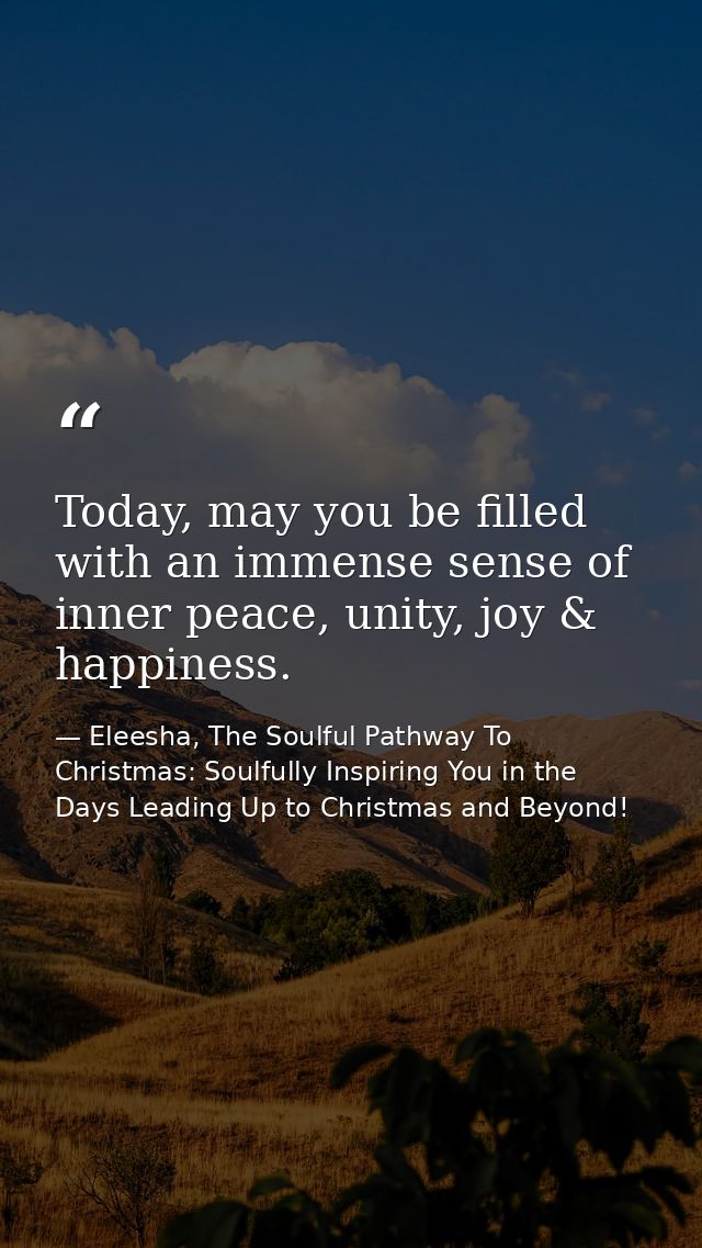 Today, may you be filled with an immense sense of inner peace, unity, joy & happiness. — Eleesha, The Soulful Pathway To Christmas: Soulfully Inspiring You in the Days Leading Up to Christmas and Beyond!