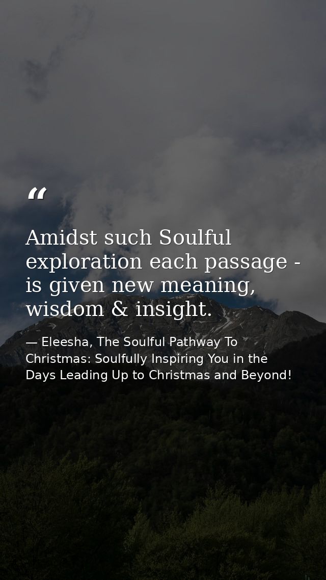 Amidst such Soulful exploration each passage - is given new meaning, wisdom & insight. — Eleesha, The Soulful Pathway To Christmas: Soulfully Inspiring You in the Days Leading Up to Christmas and Beyond!