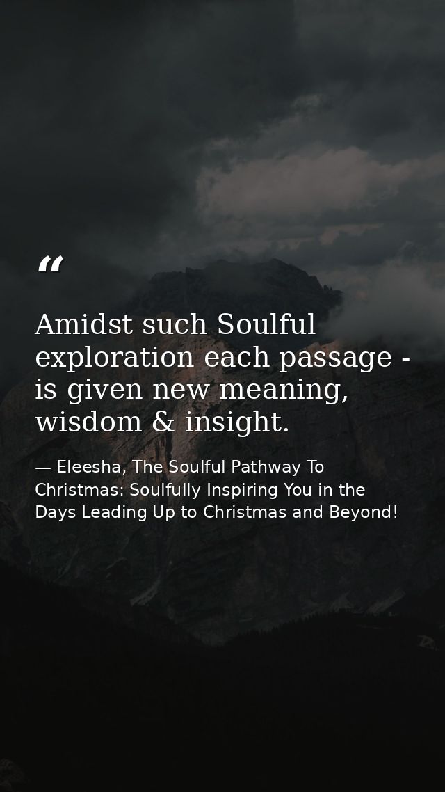 Amidst such Soulful exploration each passage - is given new meaning, wisdom & insight. — Eleesha, The Soulful Pathway To Christmas: Soulfully Inspiring You in the Days Leading Up to Christmas and Beyond!