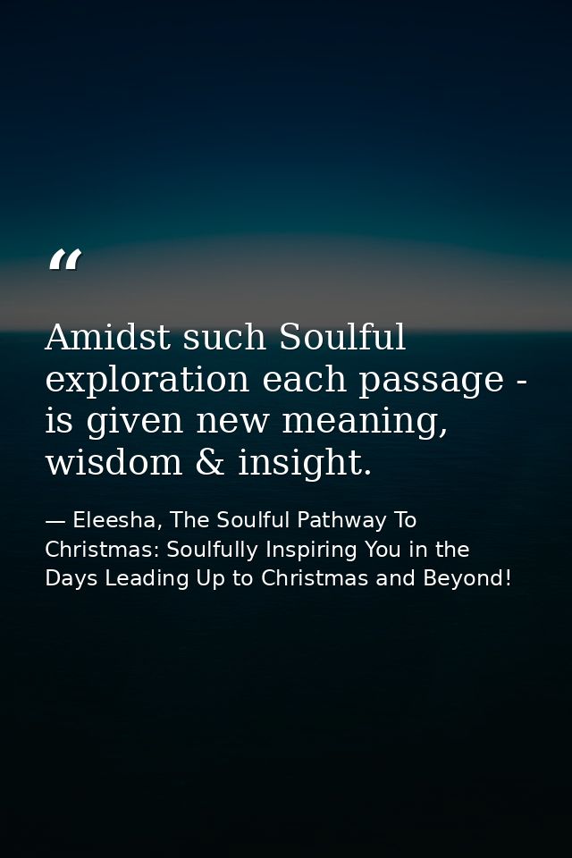 Amidst such Soulful exploration each passage - is given new meaning, wisdom & insight. — Eleesha, The Soulful Pathway To Christmas: Soulfully Inspiring You in the Days Leading Up to Christmas and Beyond!