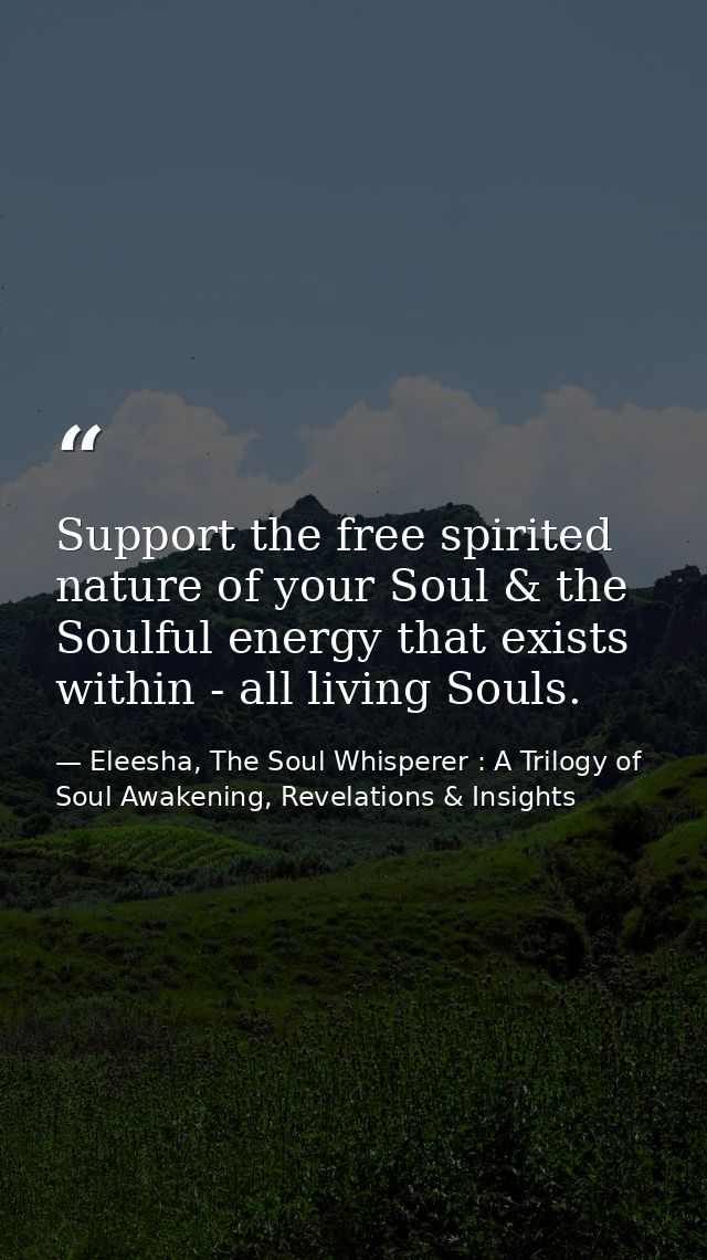 Support the free spirited nature of your Soul & the Soulful energy that exists within - all living Souls. — Eleesha, The Soul Whisperer : A Trilogy of Soul Awakening, Revelations & Insights
