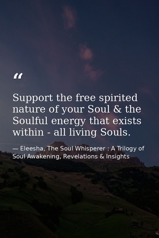 Support the free spirited nature of your Soul & the Soulful energy that exists within - all living Souls. — Eleesha, The Soul Whisperer : A Trilogy of Soul Awakening, Revelations & Insights