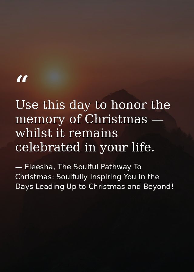 Use this day to honor the memory of Christmas — whilst it remains celebrated in your life. — Eleesha, The Soulful Pathway To Christmas: Soulfully Inspiring You in the Days Leading Up to Christmas and Beyond!