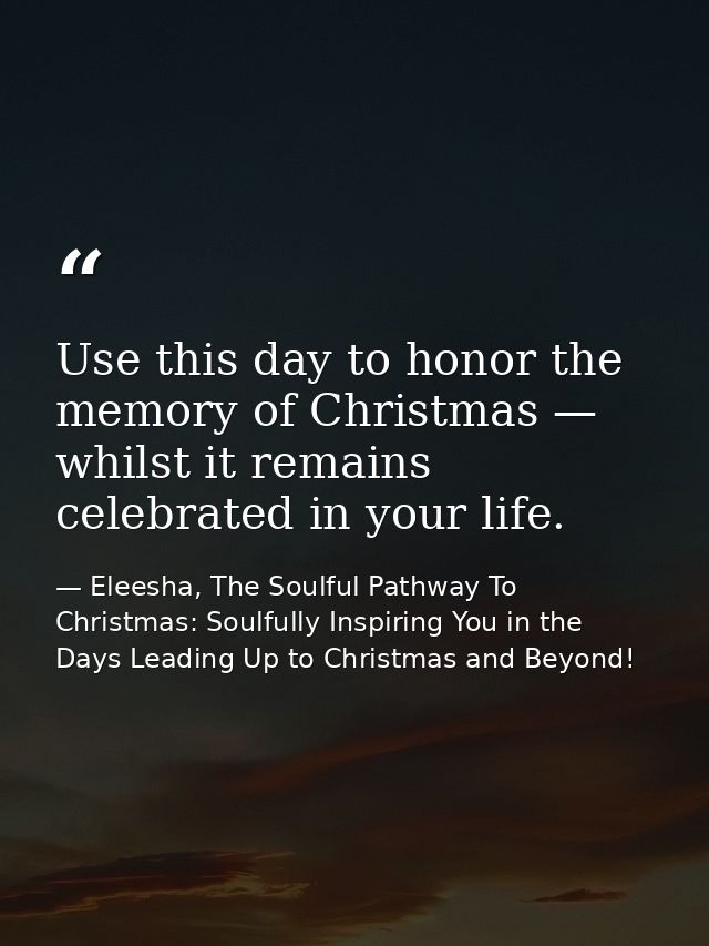 Use this day to honor the memory of Christmas — whilst it remains celebrated in your life. — Eleesha, The Soulful Pathway To Christmas: Soulfully Inspiring You in the Days Leading Up to Christmas and Beyond!