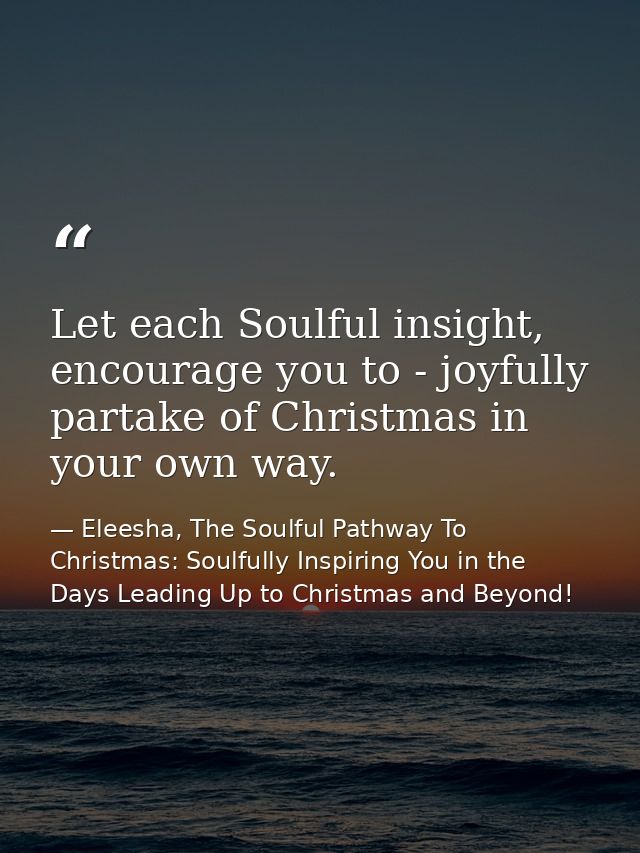 Let each Soulful insight, encourage you to - joyfully partake of Christmas in your own way. — Eleesha, The Soulful Pathway To Christmas: Soulfully Inspiring You in the Days Leading Up to Christmas and Beyond!