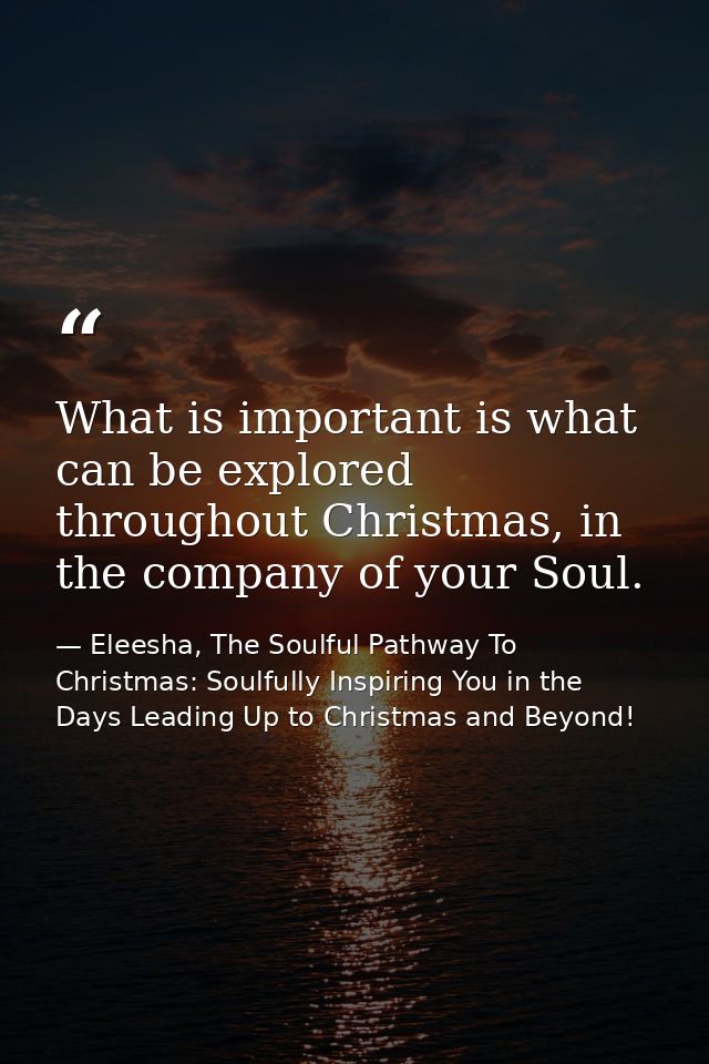 What is important is what can be explored throughout Christmas, in the company of your Soul. — Eleesha, The Soulful Pathway To Christmas: Soulfully Inspiring You in the Days Leading Up to Christmas and Beyond!