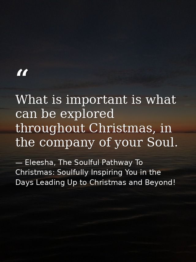 What is important is what can be explored throughout Christmas, in the company of your Soul. — Eleesha, The Soulful Pathway To Christmas: Soulfully Inspiring You in the Days Leading Up to Christmas and Beyond!