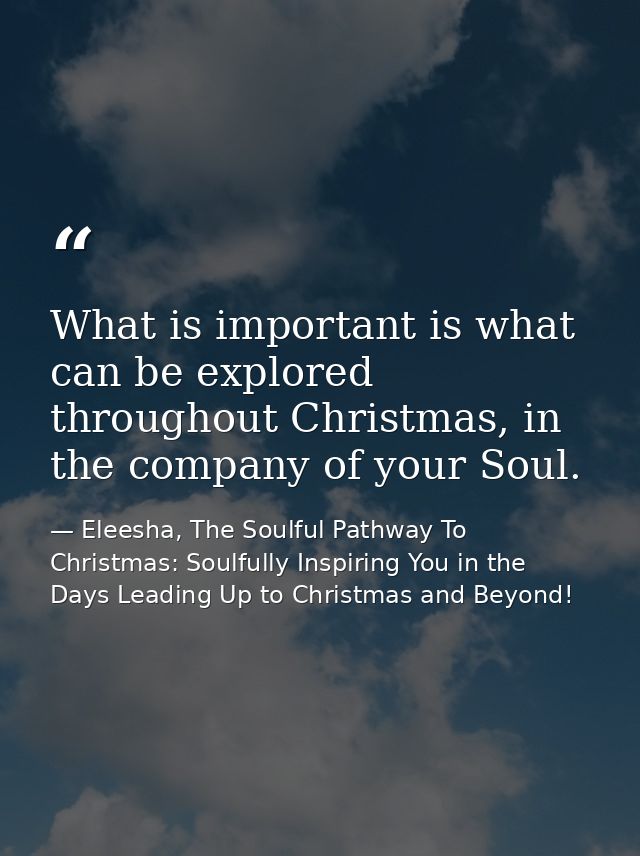 What is important is what can be explored throughout Christmas, in the company of your Soul. — Eleesha, The Soulful Pathway To Christmas: Soulfully Inspiring You in the Days Leading Up to Christmas and Beyond!