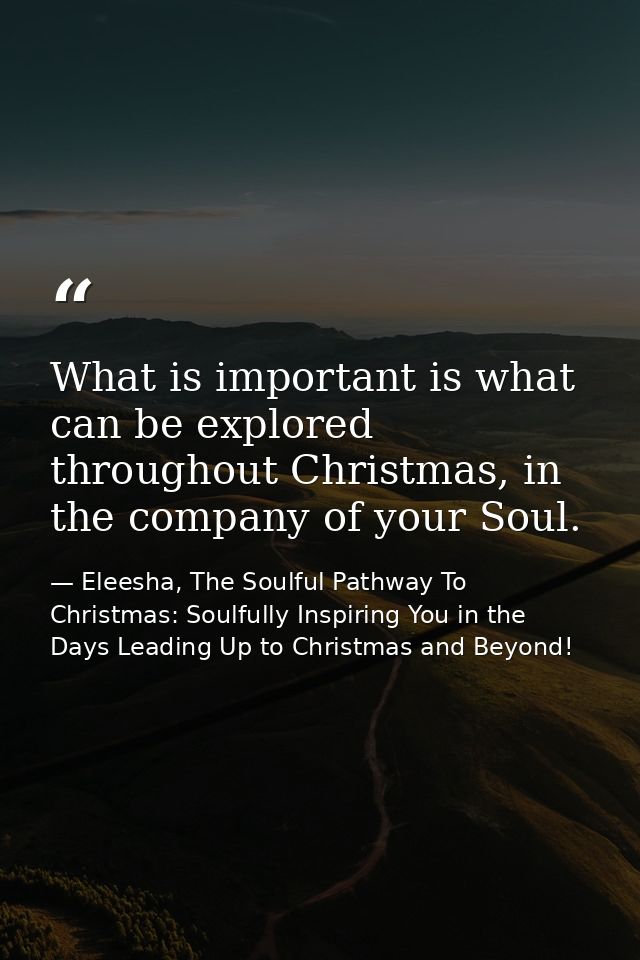 What is important is what can be explored throughout Christmas, in the company of your Soul. — Eleesha, The Soulful Pathway To Christmas: Soulfully Inspiring You in the Days Leading Up to Christmas and Beyond!