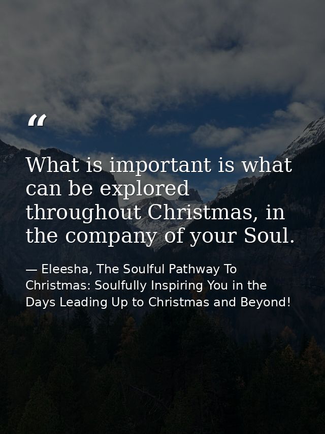 What is important is what can be explored throughout Christmas, in the company of your Soul. — Eleesha, The Soulful Pathway To Christmas: Soulfully Inspiring You in the Days Leading Up to Christmas and Beyond!