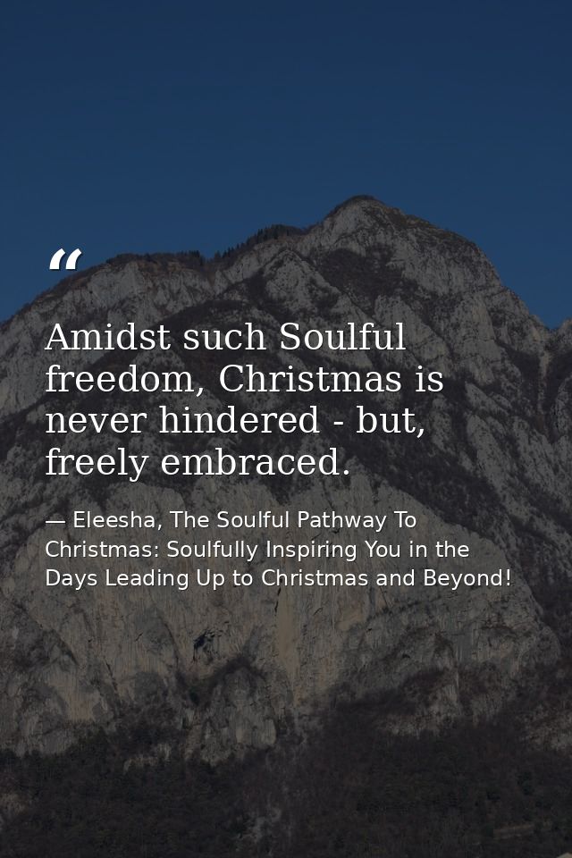 Amidst such Soulful freedom, Christmas is never hindered - but, freely embraced. — Eleesha, The Soulful Pathway To Christmas: Soulfully Inspiring You in the Days Leading Up to Christmas and Beyond!