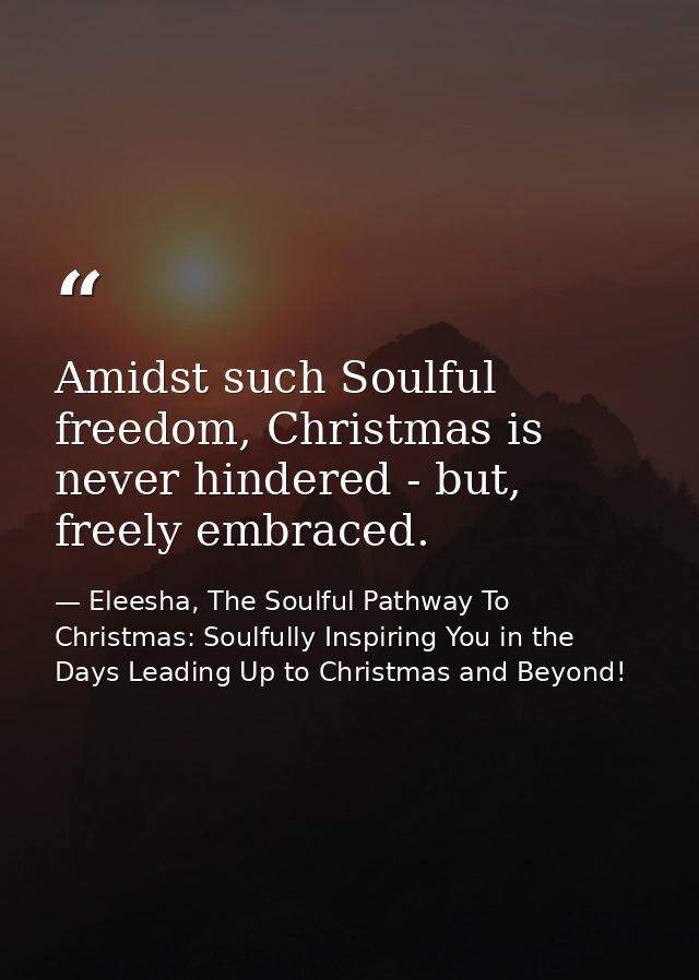 Amidst such Soulful freedom, Christmas is never hindered - but, freely embraced. — Eleesha, The Soulful Pathway To Christmas: Soulfully Inspiring You in the Days Leading Up to Christmas and Beyond!