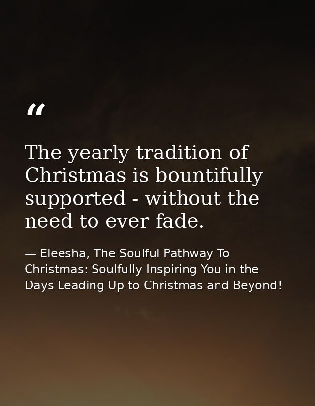 The yearly tradition of Christmas is bountifully supported - without the need to ever fade. — Eleesha, The Soulful Pathway To Christmas: Soulfully Inspiring You in the Days Leading Up to Christmas and Beyond!