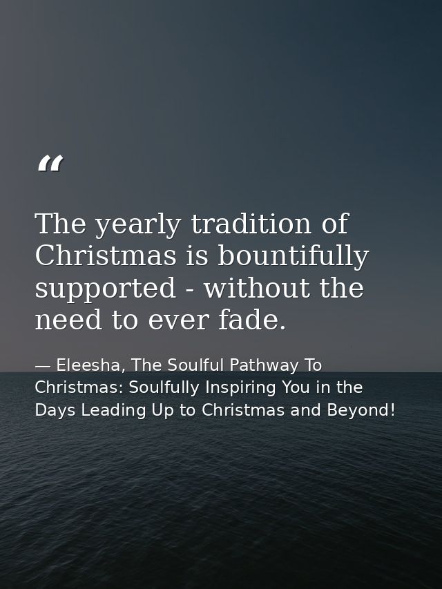 The yearly tradition of Christmas is bountifully supported - without the need to ever fade. — Eleesha, The Soulful Pathway To Christmas: Soulfully Inspiring You in the Days Leading Up to Christmas and Beyond!