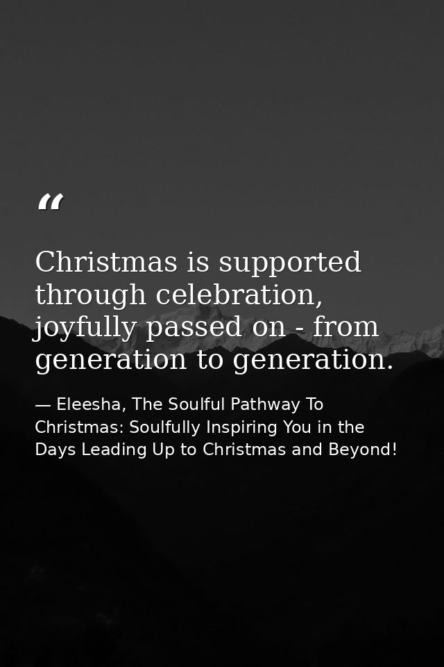 Christmas is supported through celebration, joyfully passed on - from generation to generation. — Eleesha, The Soulful Pathway To Christmas: Soulfully Inspiring You in the Days Leading Up to Christmas and Beyond!