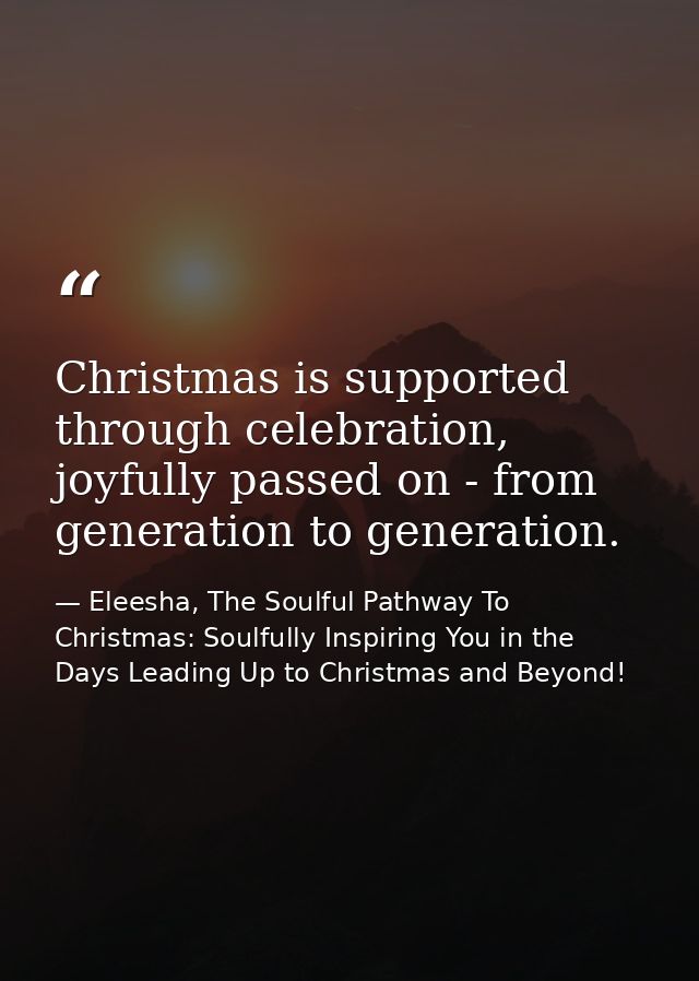 Christmas is supported through celebration, joyfully passed on - from generation to generation. — Eleesha, The Soulful Pathway To Christmas: Soulfully Inspiring You in the Days Leading Up to Christmas and Beyond!