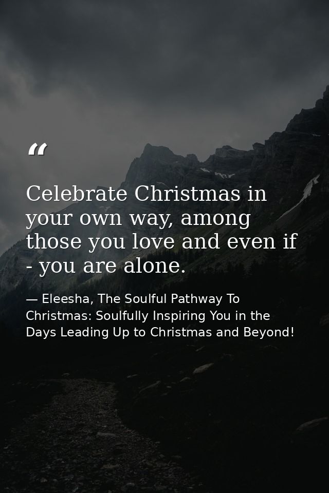 Celebrate Christmas in your own way, among those you love and even if - you are alone. — Eleesha, The Soulful Pathway To Christmas: Soulfully Inspiring You in the Days Leading Up to Christmas and Beyond!