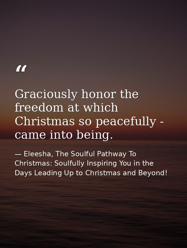Graciously honor the freedom at which Christmas so peacefully - came into being. — Eleesha, The Soulful Pathway To Christmas: Soulfully Inspiring You in the Days Leading Up to Christmas and Beyond!