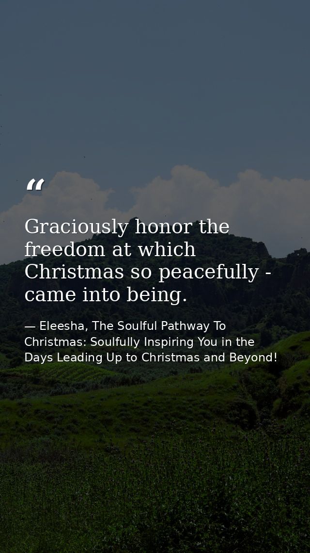 Graciously honor the freedom at which Christmas so peacefully - came into being. — Eleesha, The Soulful Pathway To Christmas: Soulfully Inspiring You in the Days Leading Up to Christmas and Beyond!