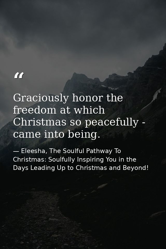 Graciously honor the freedom at which Christmas so peacefully - came into being. — Eleesha, The Soulful Pathway To Christmas: Soulfully Inspiring You in the Days Leading Up to Christmas and Beyond!