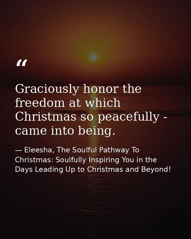 Graciously honor the freedom at which Christmas so peacefully - came into being. — Eleesha, The Soulful Pathway To Christmas: Soulfully Inspiring You in the Days Leading Up to Christmas and Beyond!