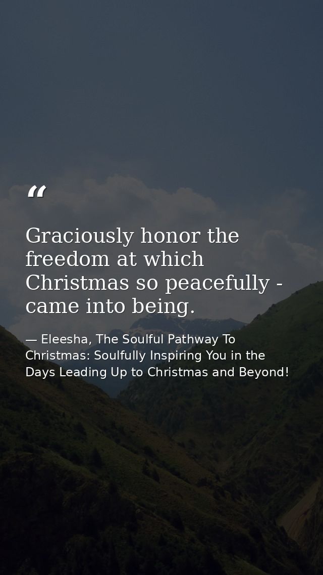 Graciously honor the freedom at which Christmas so peacefully - came into being. — Eleesha, The Soulful Pathway To Christmas: Soulfully Inspiring You in the Days Leading Up to Christmas and Beyond!
