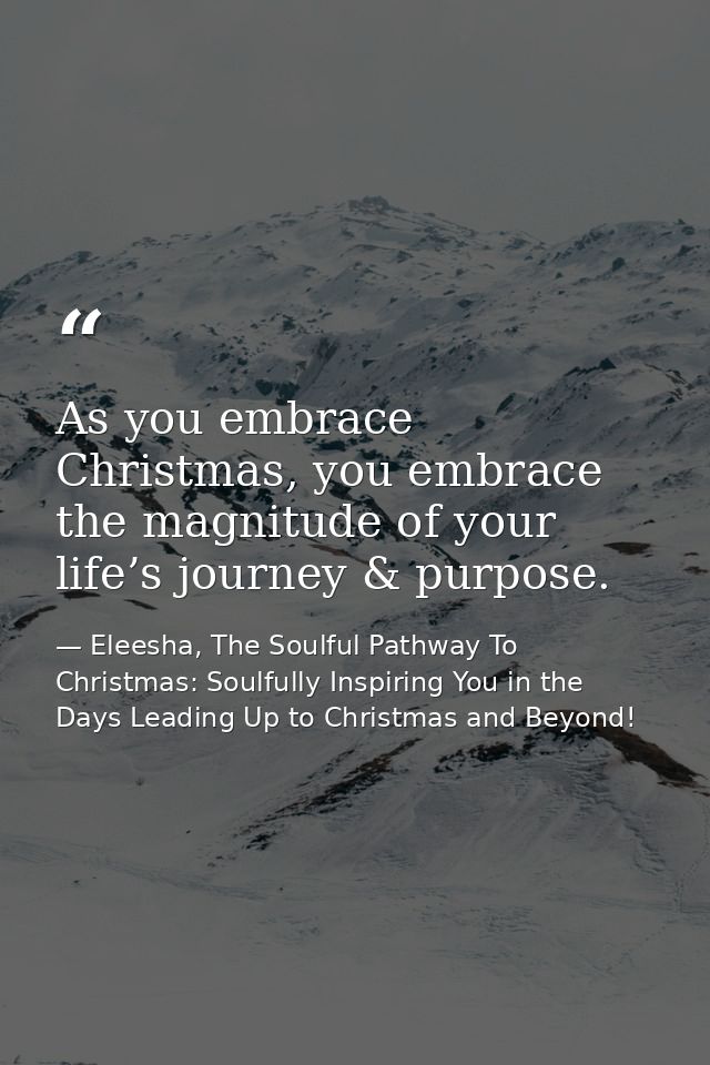 As you embrace Christmas, you embrace the magnitude of your life’s journey & purpose. — Eleesha, The Soulful Pathway To Christmas: Soulfully Inspiring You in the Days Leading Up to Christmas and Beyond!