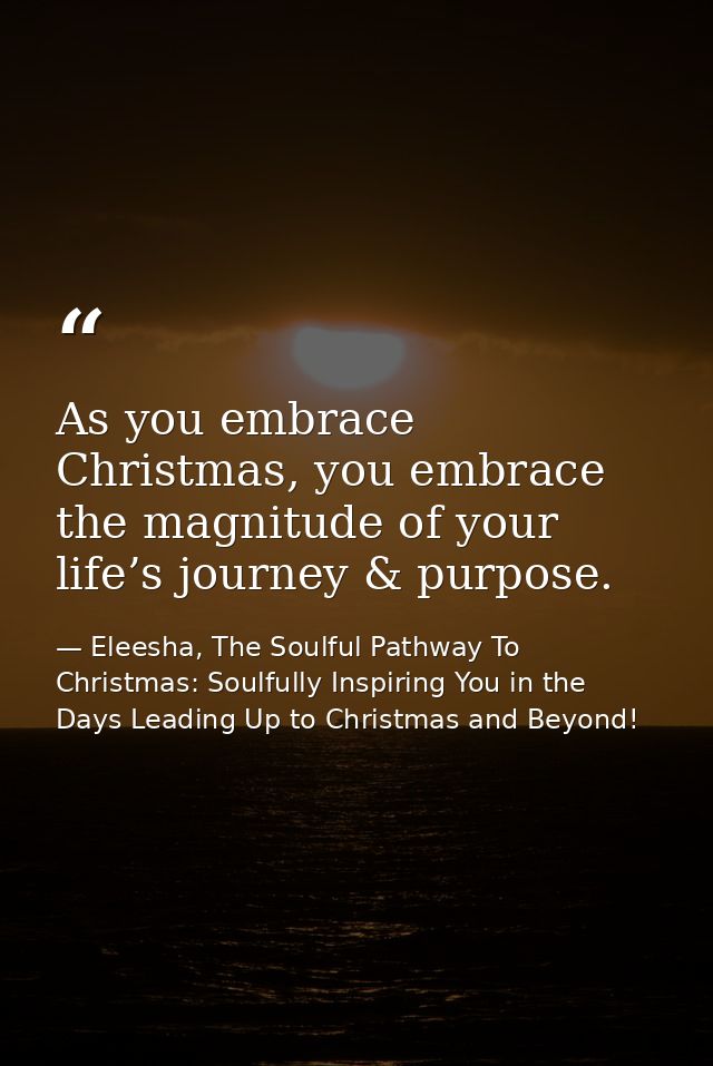 As you embrace Christmas, you embrace the magnitude of your life’s journey & purpose. — Eleesha, The Soulful Pathway To Christmas: Soulfully Inspiring You in the Days Leading Up to Christmas and Beyond!