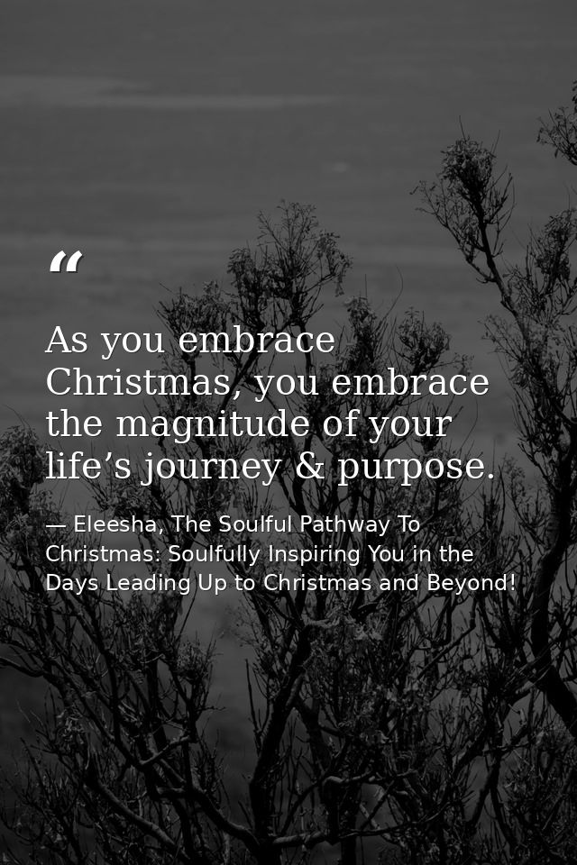 As you embrace Christmas, you embrace the magnitude of your life’s journey & purpose. — Eleesha, The Soulful Pathway To Christmas: Soulfully Inspiring You in the Days Leading Up to Christmas and Beyond!