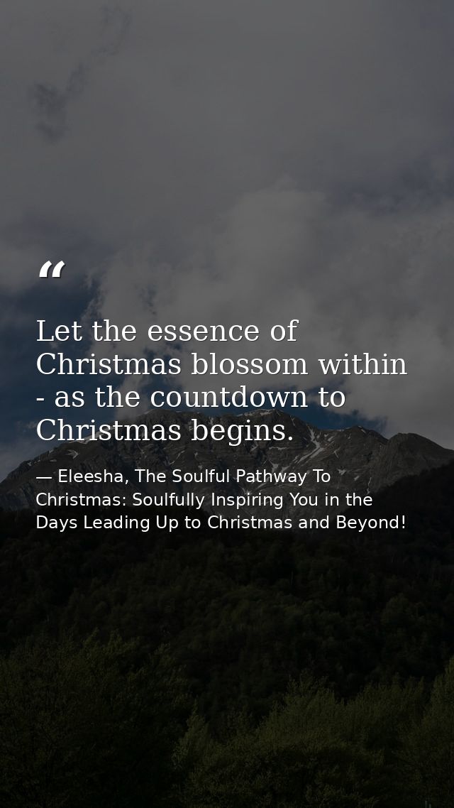 Let the essence of Christmas blossom within - as the countdown to Christmas begins. — Eleesha, The Soulful Pathway To Christmas: Soulfully Inspiring You in the Days Leading Up to Christmas and Beyond!