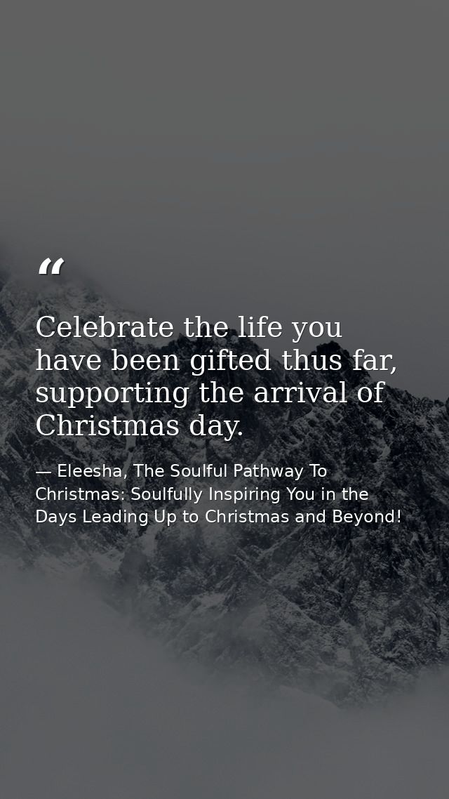 Celebrate the life you have been gifted thus far, supporting the arrival of Christmas day. — Eleesha, The Soulful Pathway To Christmas: Soulfully Inspiring You in the Days Leading Up to Christmas and Beyond!
