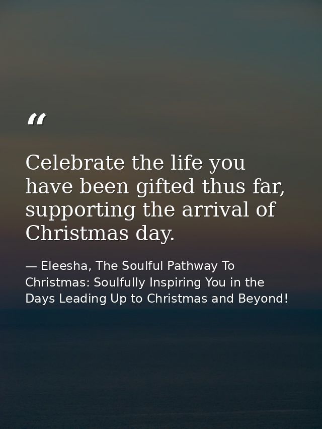 Celebrate the life you have been gifted thus far, supporting the arrival of Christmas day. — Eleesha, The Soulful Pathway To Christmas: Soulfully Inspiring You in the Days Leading Up to Christmas and Beyond!