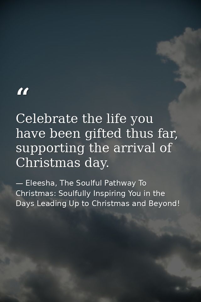 Celebrate the life you have been gifted thus far, supporting the arrival of Christmas day. — Eleesha, The Soulful Pathway To Christmas: Soulfully Inspiring You in the Days Leading Up to Christmas and Beyond!