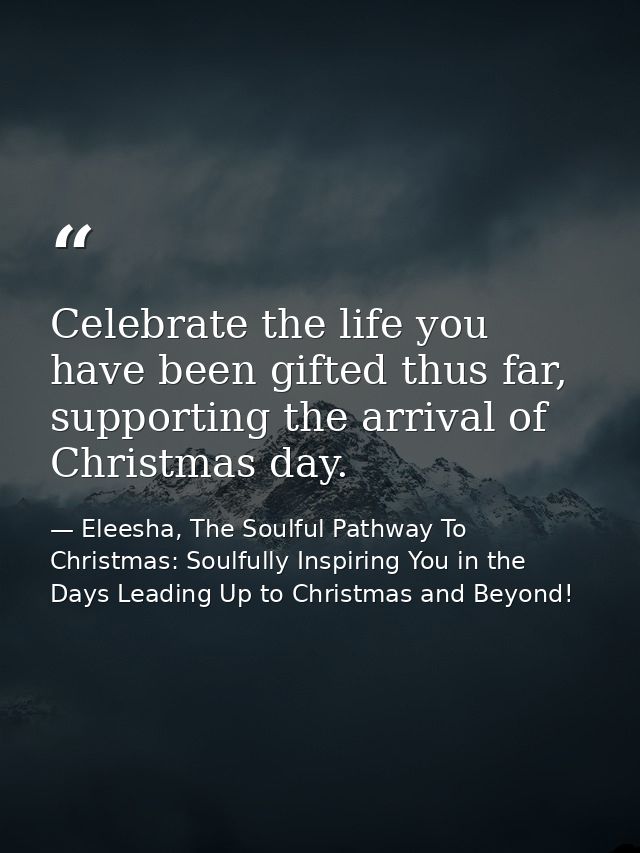 Celebrate the life you have been gifted thus far, supporting the arrival of Christmas day. — Eleesha, The Soulful Pathway To Christmas: Soulfully Inspiring You in the Days Leading Up to Christmas and Beyond!