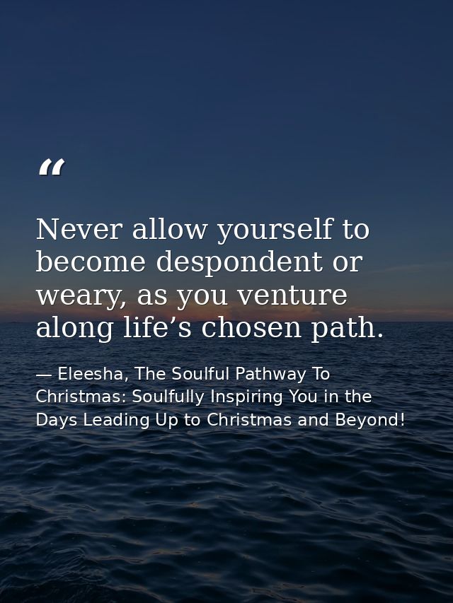 Never allow yourself to become despondent or weary, as you venture along life’s chosen path. — Eleesha, The Soulful Pathway To Christmas: Soulfully Inspiring You in the Days Leading Up to Christmas and Beyond!