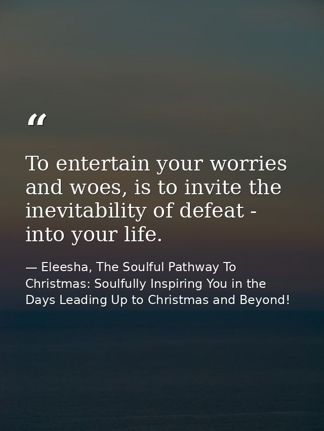 To entertain your worries and woes, is to invite the inevitability of defeat - into your life. — Eleesha, The Soulful Pathway To Christmas: Soulfully Inspiring You in the Days Leading Up to Christmas and Beyond!
