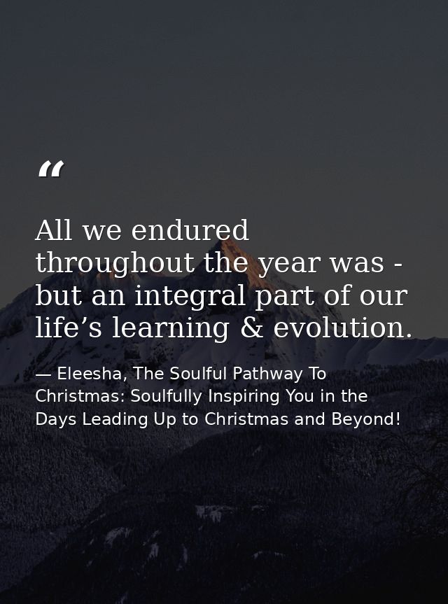All we endured throughout the year was - but an integral part of our life’s learning & evolution. — Eleesha, The Soulful Pathway To Christmas: Soulfully Inspiring You in the Days Leading Up to Christmas and Beyond!