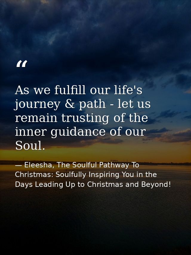 As we fulfill our life's journey & path - let us remain trusting of the inner guidance of our Soul. — Eleesha, The Soulful Pathway To Christmas: Soulfully Inspiring You in the Days Leading Up to Christmas and Beyond!